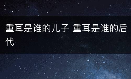 重耳是谁的儿子 重耳是谁的后代