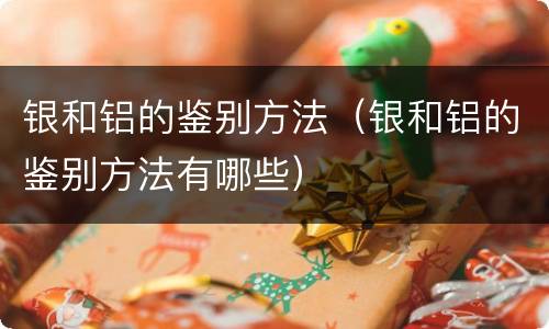 银和铝的鉴别方法（银和铝的鉴别方法有哪些）