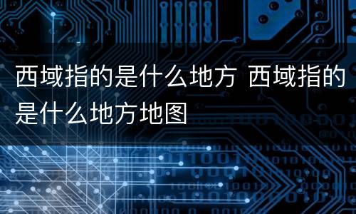 西域指的是什么地方 西域指的是什么地方地图