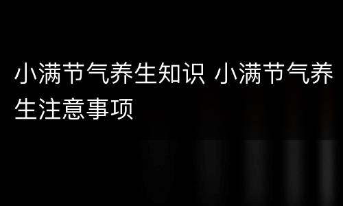 小满节气养生知识 小满节气养生注意事项