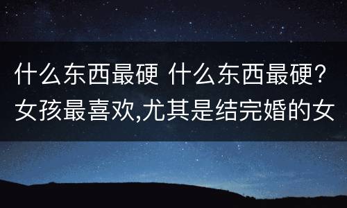 什么东西最硬 什么东西最硬?女孩最喜欢,尤其是结完婚的女人,最爱了?