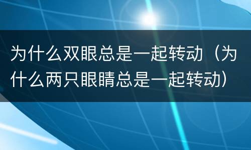 为什么双眼总是一起转动（为什么两只眼睛总是一起转动）