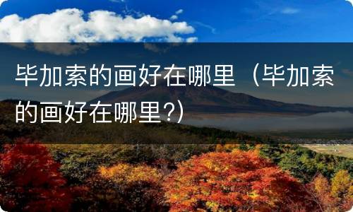 毕加索的画好在哪里（毕加索的画好在哪里?）