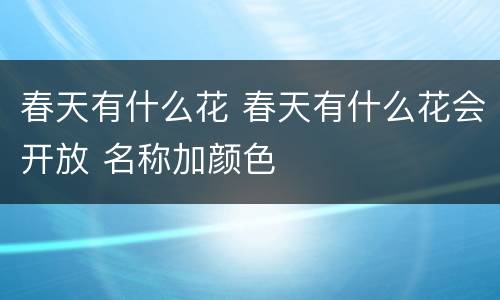 春天有什么花 春天有什么花会开放 名称加颜色