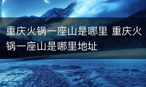 重庆火锅一座山是哪里 重庆火锅一座山是哪里地址