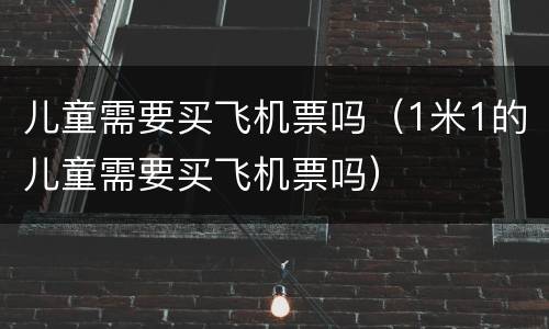 儿童需要买飞机票吗（1米1的儿童需要买飞机票吗）