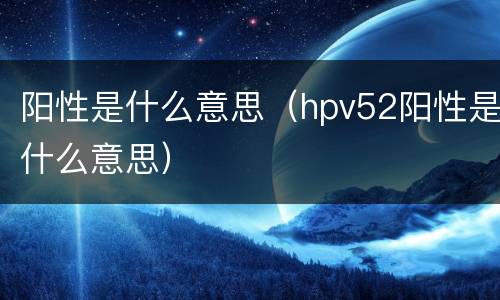 阳性是什么意思（hpv52阳性是什么意思）