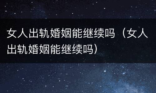 女人出轨婚姻能继续吗（女人出轨婚姻能继续吗）