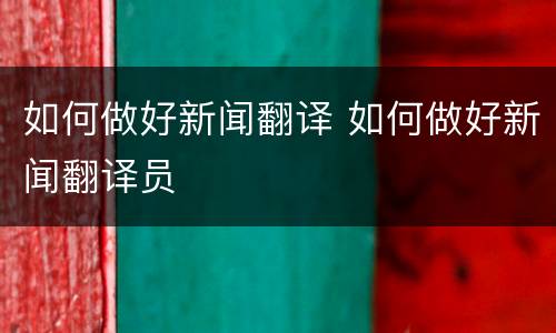 如何做好新闻翻译 如何做好新闻翻译员