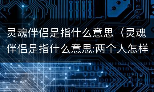 灵魂伴侣是指什么意思（灵魂伴侣是指什么意思:两个人怎样才能成为灵魂伴侣）