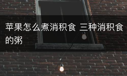 苹果怎么煮消积食 三种消积食的粥