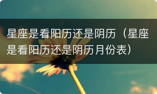 星座是看阳历还是阴历（星座是看阳历还是阴历月份表）