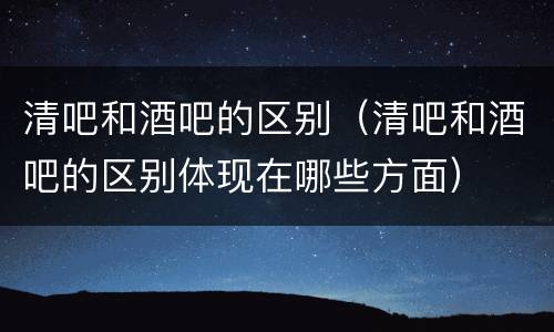 清吧和酒吧的区别（清吧和酒吧的区别体现在哪些方面）