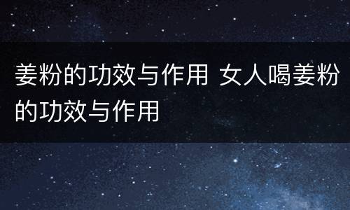 姜粉的功效与作用 女人喝姜粉的功效与作用
