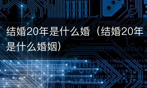 结婚20年是什么婚（结婚20年是什么婚姻）