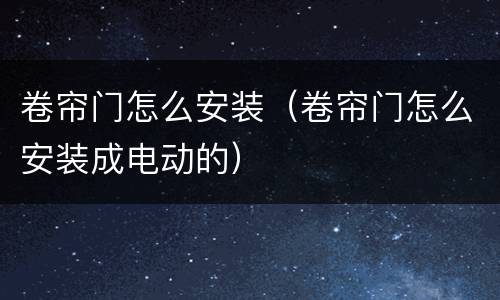 卷帘门怎么安装（卷帘门怎么安装成电动的）