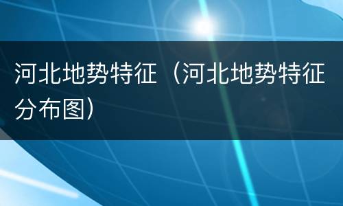 河北地势特征（河北地势特征分布图）