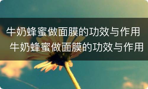 牛奶蜂蜜做面膜的功效与作用 牛奶蜂蜜做面膜的功效与作用禁忌