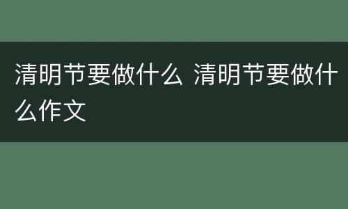 清明节要做什么 清明节要做什么作文