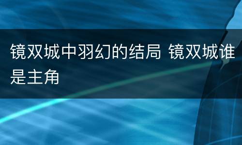 镜双城中羽幻的结局 镜双城谁是主角