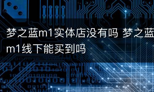 梦之蓝m1实体店没有吗 梦之蓝m1线下能买到吗