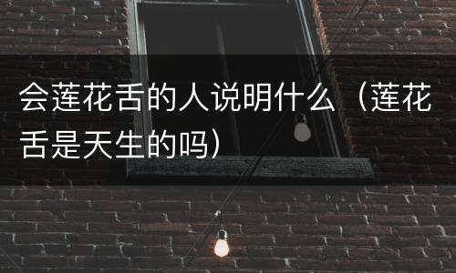 会莲花舌的人说明什么（莲花舌是天生的吗）