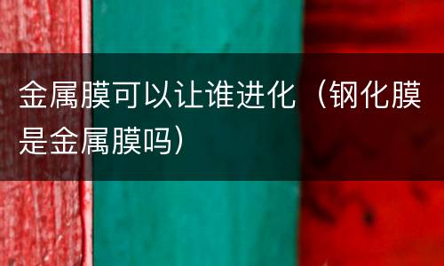 金属膜可以让谁进化（钢化膜是金属膜吗）
