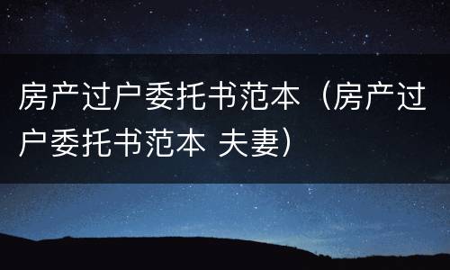 房产过户委托书范本（房产过户委托书范本 夫妻）