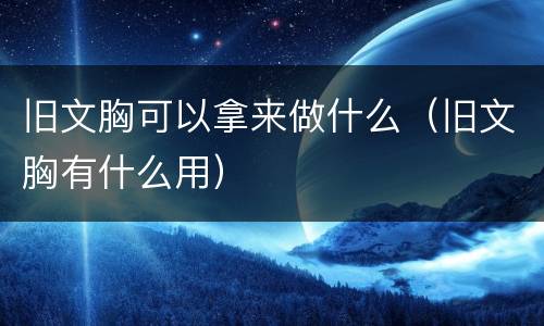 旧文胸可以拿来做什么（旧文胸有什么用）