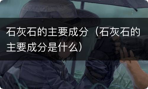 石灰石的主要成分（石灰石的主要成分是什么）