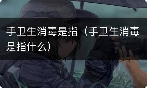 手卫生消毒是指（手卫生消毒是指什么）
