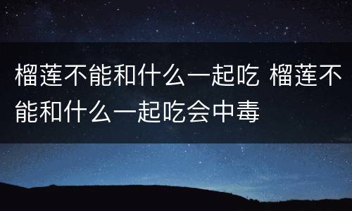 榴莲不能和什么一起吃 榴莲不能和什么一起吃会中毒
