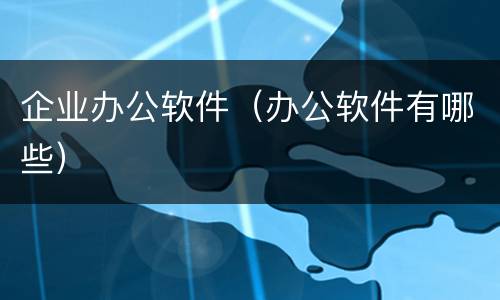 企业办公软件（办公软件有哪些）