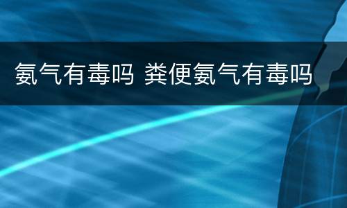 氨气有毒吗 粪便氨气有毒吗