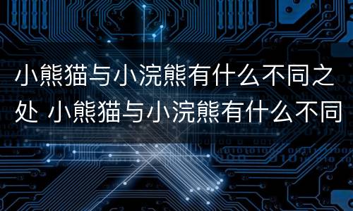 小熊猫与小浣熊有什么不同之处 小熊猫与小浣熊有什么不同之处作文
