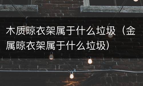 木质晾衣架属于什么垃圾（金属晾衣架属于什么垃圾）