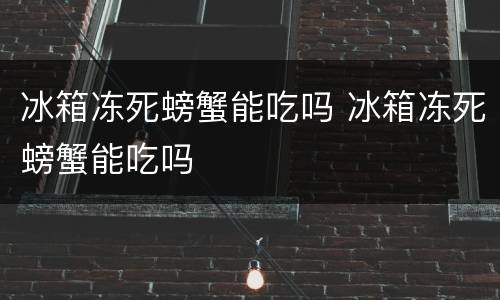 冰箱冻死螃蟹能吃吗 冰箱冻死螃蟹能吃吗
