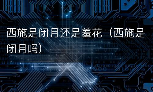 西施是闭月还是羞花（西施是闭月吗）