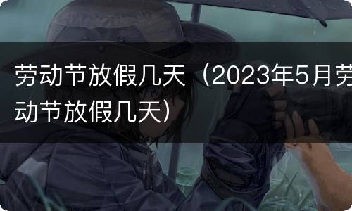 劳动节放假几天（2023年5月劳动节放假几天）