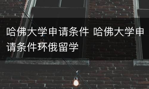 哈佛大学申请条件 哈佛大学申请条件环俄留学