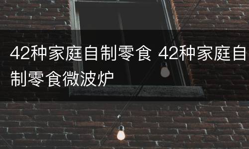 42种家庭自制零食 42种家庭自制零食微波炉