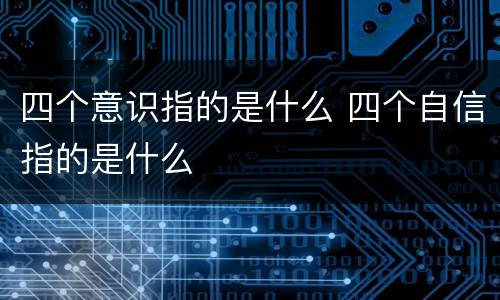 四个意识指的是什么 四个自信指的是什么