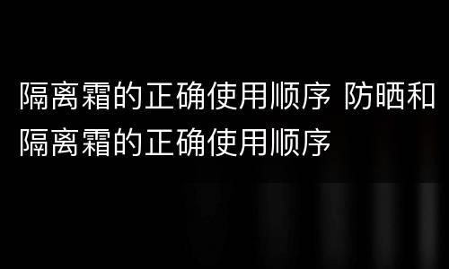 隔离霜的正确使用顺序 防晒和隔离霜的正确使用顺序