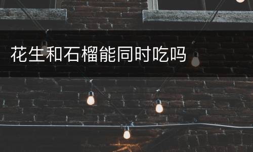 花生和石榴能同时吃吗