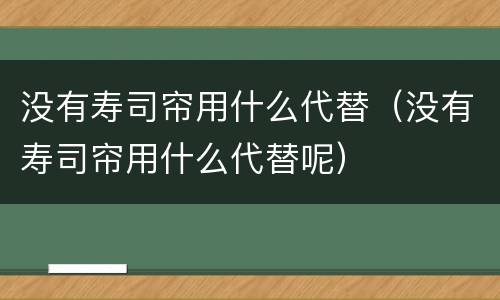没有寿司帘用什么代替（没有寿司帘用什么代替呢）