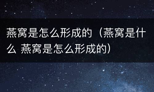 燕窝是怎么形成的（燕窝是什么 燕窝是怎么形成的）