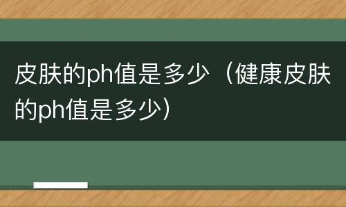 皮肤的ph值是多少（健康皮肤的ph值是多少）