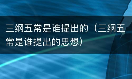 三纲五常是谁提出的（三纲五常是谁提出的思想）