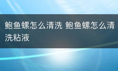 鲍鱼螺怎么清洗 鲍鱼螺怎么清洗粘液