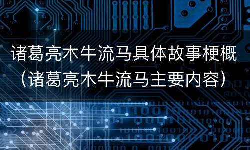 诸葛亮木牛流马具体故事梗概（诸葛亮木牛流马主要内容）